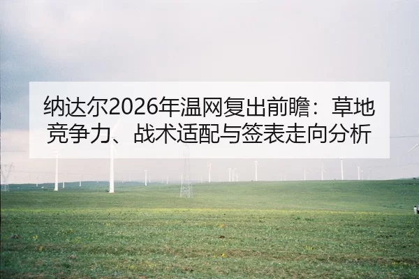 纳达尔2026年温网复出前瞻：草地竞争力、战术适配与签表走向分析