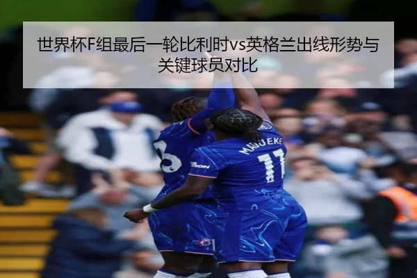 世界杯F组最后一轮比利时vs英格兰出线形势与关键球员对比