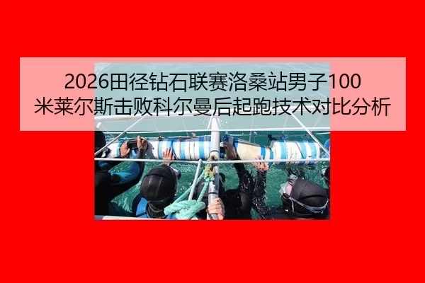 2026田径钻石联赛洛桑站男子100米莱尔斯击败科尔曼后起跑技术对比分析