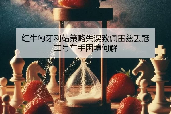 红牛匈牙利站策略失误致佩雷兹丢冠 二号车手困境何解