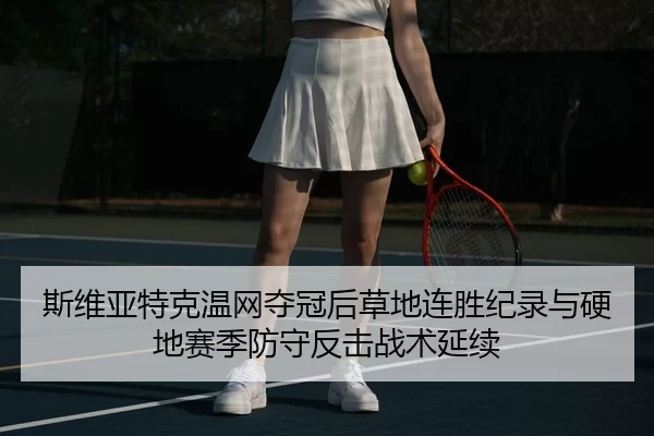 斯维亚特克温网夺冠后草地连胜纪录与硬地赛季防守反击战术延续