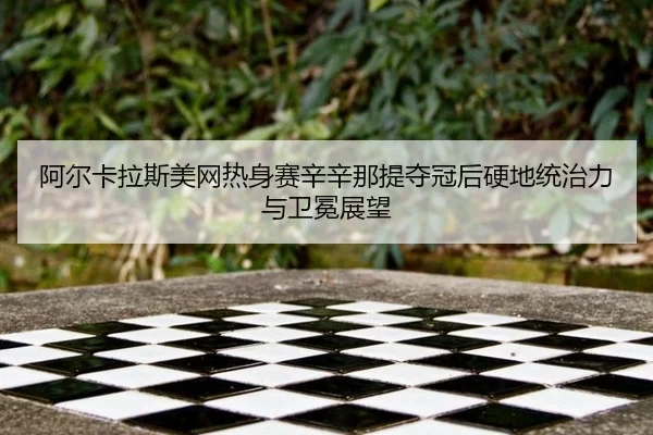 阿尔卡拉斯美网热身赛辛辛那提夺冠后硬地统治力与卫冕展望